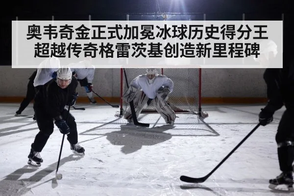 奥韦奇金正式加冕冰球历史得分王超越传奇格雷茨基创造新里程碑