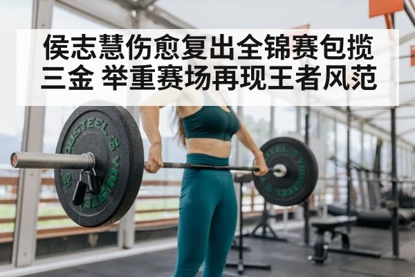 侯志慧伤愈复出全锦赛包揽三金 举重赛场再现王者风范