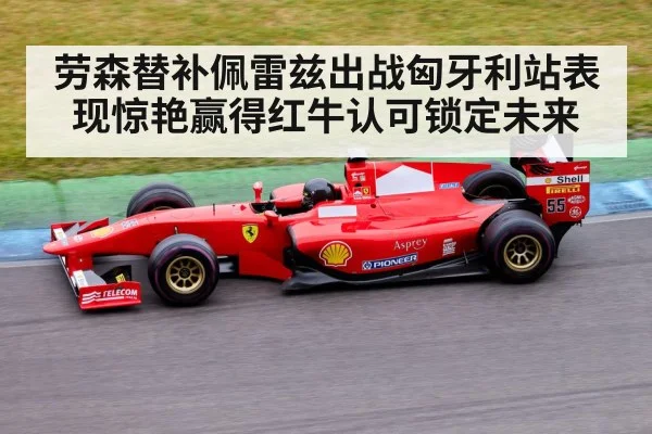 劳森替补佩雷兹出战匈牙利站表现惊艳赢得红牛认可锁定未来