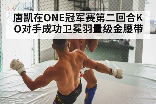 唐凯在ONE冠军赛第二回合KO对手成功卫冕羽量级金腰带