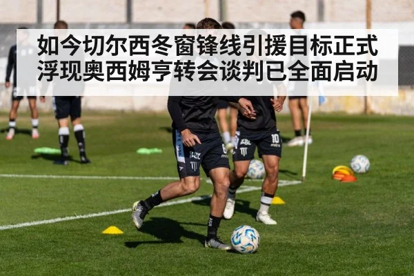 如今切尔西冬窗锋线引援目标正式浮现奥西姆亨转会谈判已全面启动