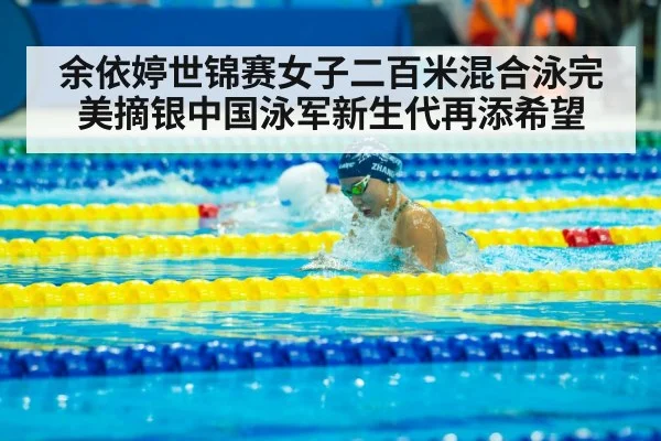 余依婷世锦赛女子二百米混合泳完美摘银中国泳军新生代再添希望