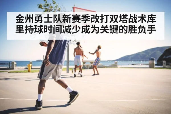金州勇士队新赛季改打双塔战术库里持球时间减少成为关键的胜负手