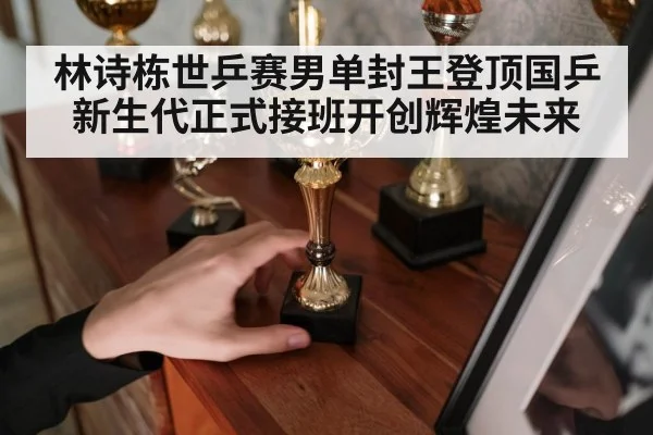 林诗栋世乒赛男单封王登顶国乒新生代正式接班开创辉煌未来