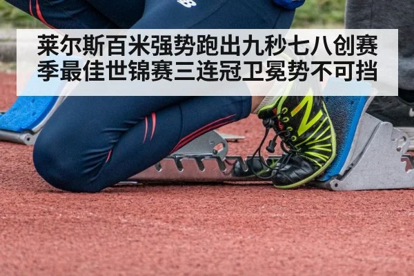 莱尔斯百米强势跑出九秒七八创赛季最佳世锦赛三连冠卫冕势不可挡