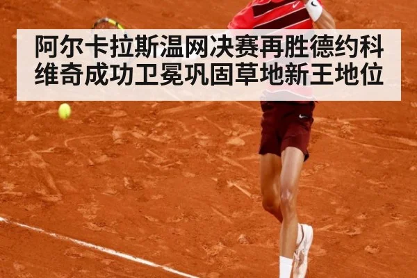 阿尔卡拉斯温网决赛再胜德约科维奇成功卫冕巩固草地新王地位