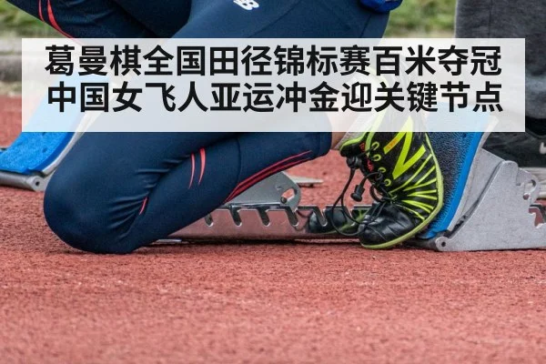 葛曼棋全国田径锦标赛百米夺冠 中国女飞人亚运冲金迎关键节点